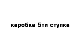 каробка 5ти ступка